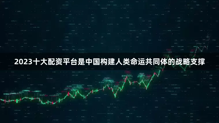 2023十大配资平台是中国构建人类命运共同体的战略支撑