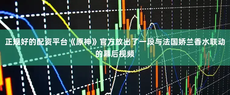 正规好的配资平台《原神》官方放出了一段与法国娇兰香水联动的幕后视频