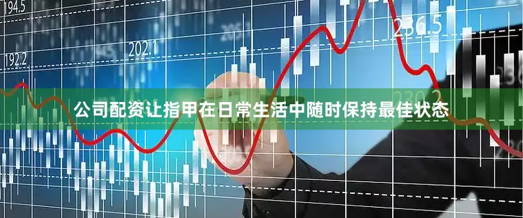 公司配资让指甲在日常生活中随时保持最佳状态