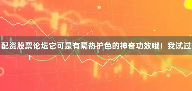配资股票论坛它可是有隔热护色的神奇功效哦！我试过
