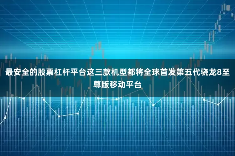 最安全的股票杠杆平台这三款机型都将全球首发第五代骁龙8至尊版移动平台