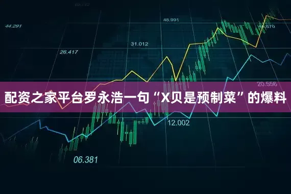 配资之家平台罗永浩一句“X贝是预制菜”的爆料