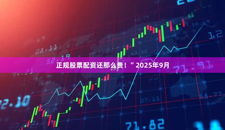 正规股票配资还那么贵！”2025年9月