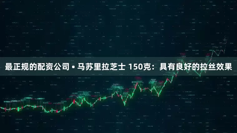 最正规的配资公司 • 马苏里拉芝士 150克：具有良好的拉丝效果