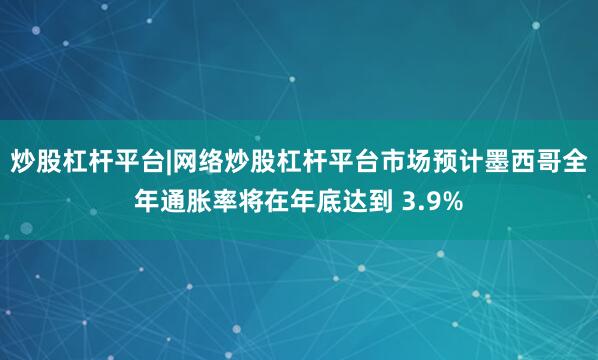 炒股杠杆平台|网络炒股杠杆平台市场预计墨西哥全年通胀率将在年底达到 3.9%