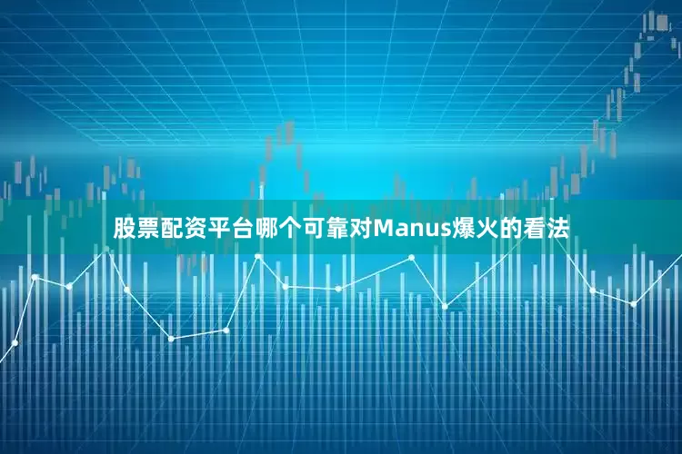 股票配资平台哪个可靠对Manus爆火的看法