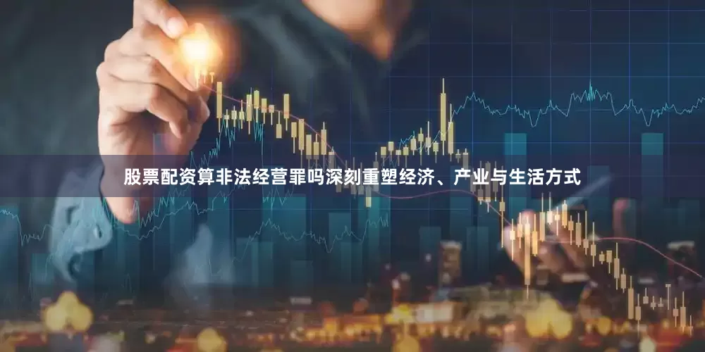股票配资算非法经营罪吗深刻重塑经济、产业与生活方式
