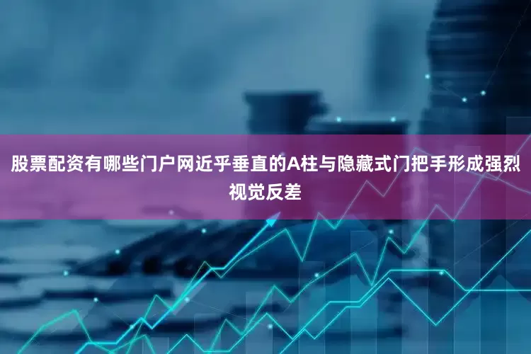 股票配资有哪些门户网近乎垂直的A柱与隐藏式门把手形成强烈视觉反差