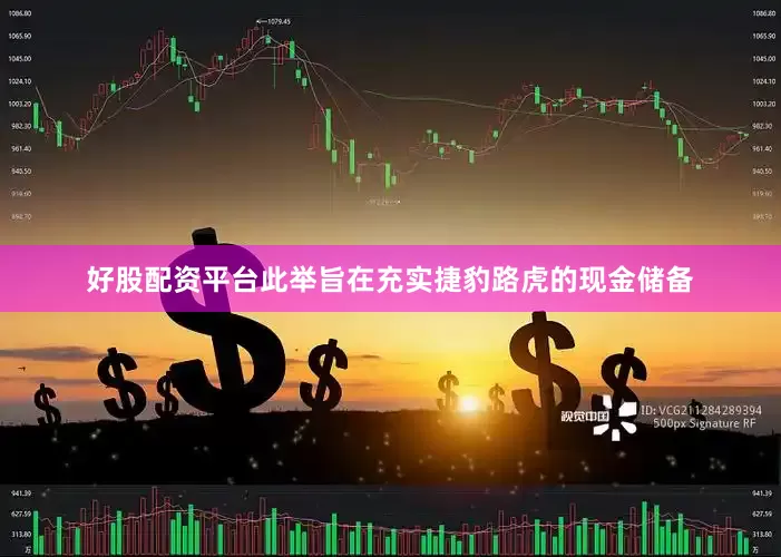 好股配资平台此举旨在充实捷豹路虎的现金储备