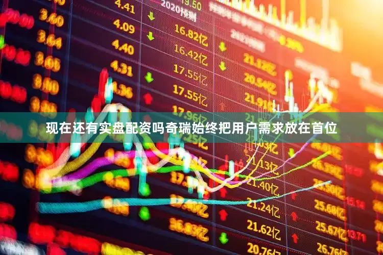 现在还有实盘配资吗奇瑞始终把用户需求放在首位