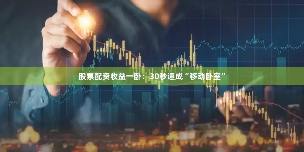 股票配资收益一卧：30秒速成“移动卧室”