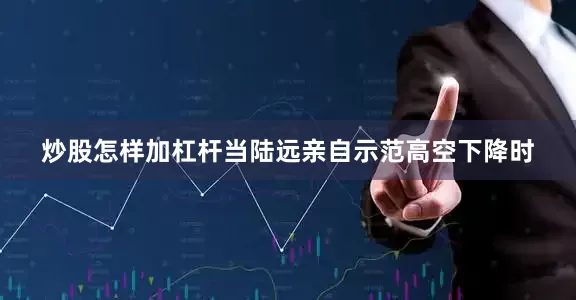 炒股怎样加杠杆当陆远亲自示范高空下降时