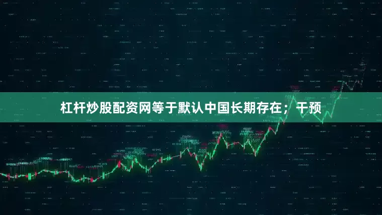 杠杆炒股配资网等于默认中国长期存在；干预