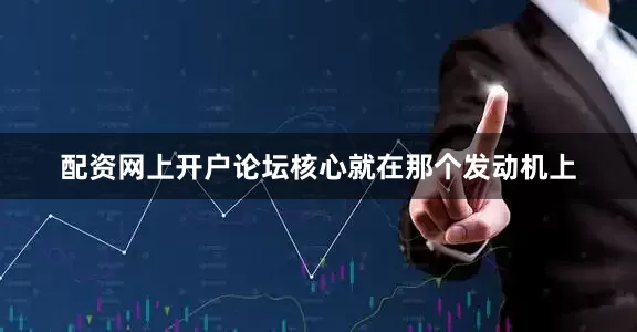 配资网上开户论坛核心就在那个发动机上